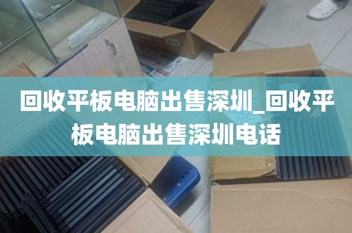 回收平板电脑出售深圳_回收平板电脑出售深圳电话