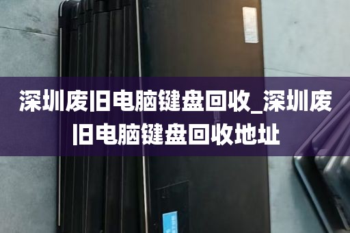 深圳废旧电脑键盘回收_深圳废旧电脑键盘回收地址