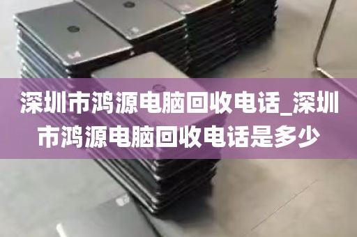 深圳市鸿源电脑回收电话_深圳市鸿源电脑回收电话是多少