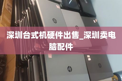 深圳台式机硬件出售_深圳卖电脑配件