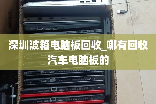 深圳波箱电脑板回收_哪有回收汽车电脑板的
