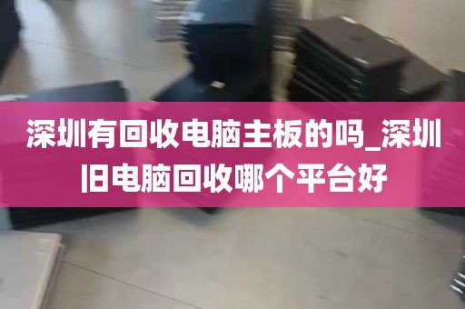 深圳有回收电脑主板的吗_深圳旧电脑回收哪个平台好