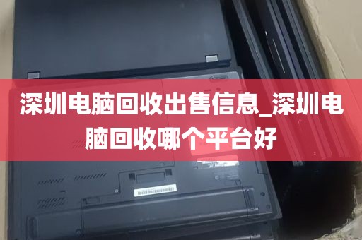 深圳电脑回收出售信息_深圳电脑回收哪个平台好