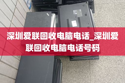深圳爱联回收电脑电话_深圳爱联回收电脑电话号码