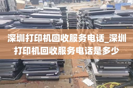 深圳打印机回收服务电话_深圳打印机回收服务电话是多少