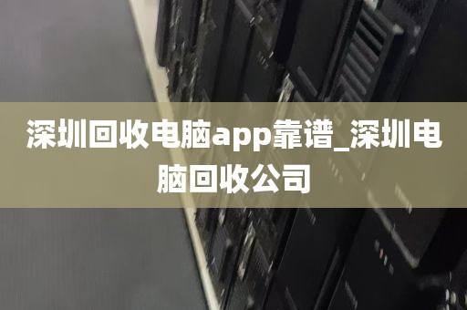 深圳回收电脑app靠谱_深圳电脑回收公司