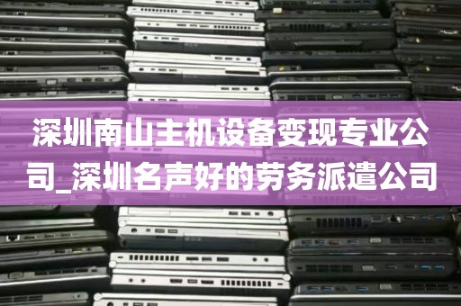 深圳南山主机设备变现专业公司_深圳名声好的劳务派遣公司