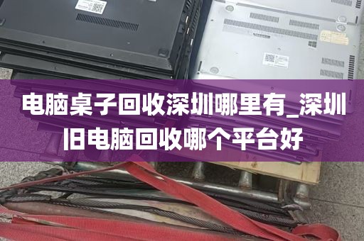 电脑桌子回收深圳哪里有_深圳旧电脑回收哪个平台好