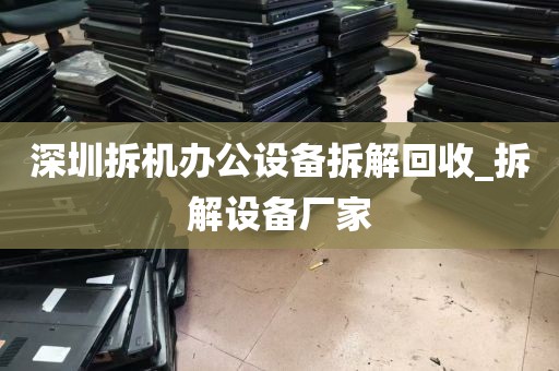 深圳拆机办公设备拆解回收_拆解设备厂家