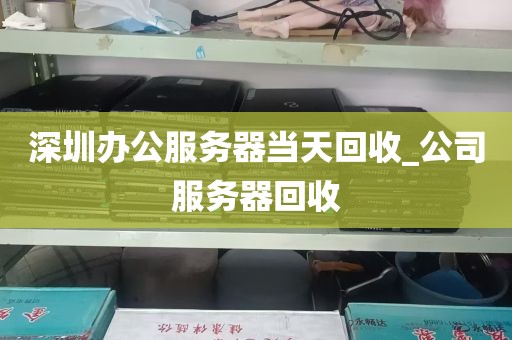 深圳办公服务器当天回收_公司服务器回收