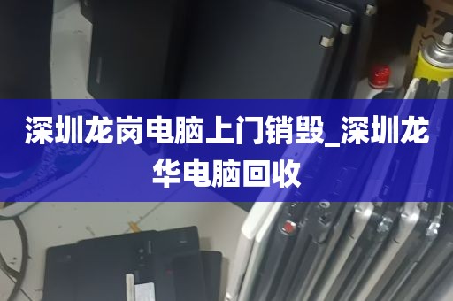 深圳龙岗电脑上门销毁_深圳龙华电脑回收