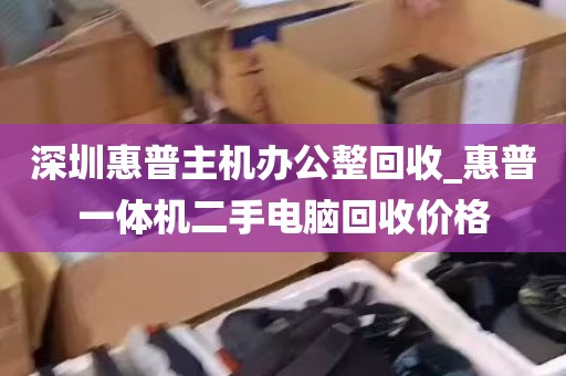 深圳惠普主机办公整回收_惠普一体机二手电脑回收价格