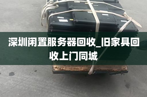 深圳闲置服务器回收_旧家具回收上门同城