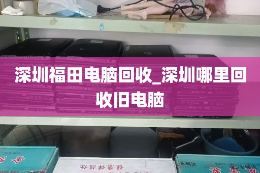 深圳福田电脑回收_深圳哪里回收旧电脑