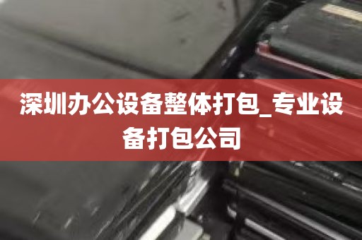 深圳办公设备整体打包_专业设备打包公司