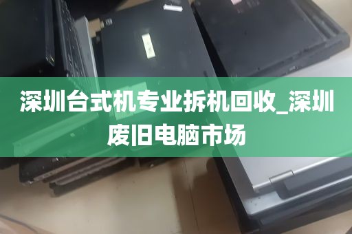 深圳台式机专业拆机回收_深圳废旧电脑市场