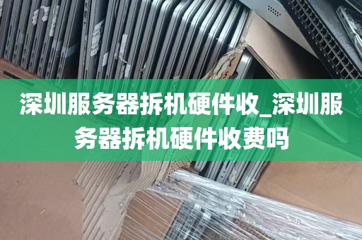 深圳服务器拆机硬件收_深圳服务器拆机硬件收费吗