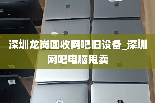 深圳龙岗回收网吧旧设备_深圳网吧电脑甩卖