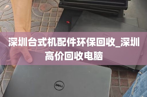 深圳台式机配件环保回收_深圳高价回收电脑