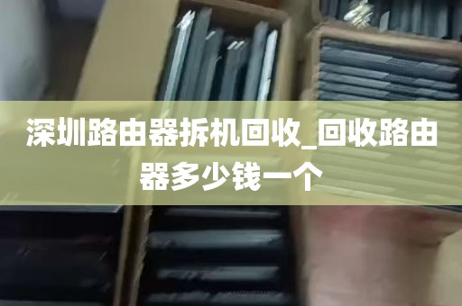 深圳路由器拆机回收_回收路由器多少钱一个