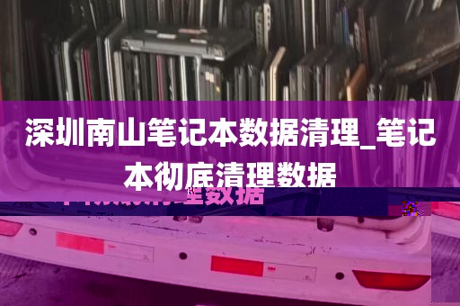 深圳南山笔记本数据清理_笔记本彻底清理数据