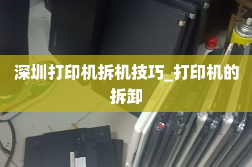 深圳打印机拆机技巧_打印机的拆卸