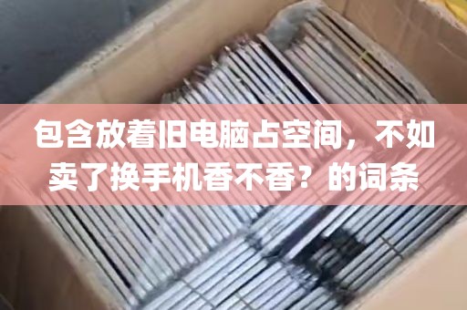 包含放着旧电脑占空间，不如卖了换手机香不香？的词条