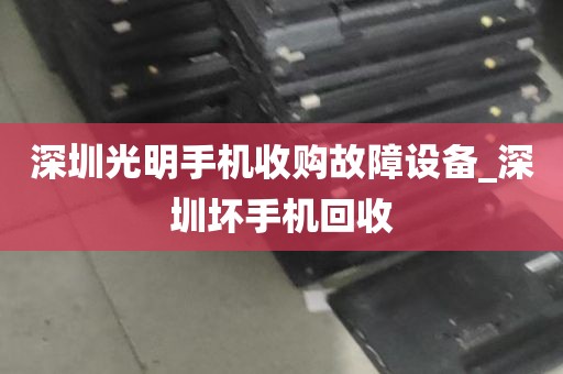 深圳光明手机收购故障设备_深圳坏手机回收