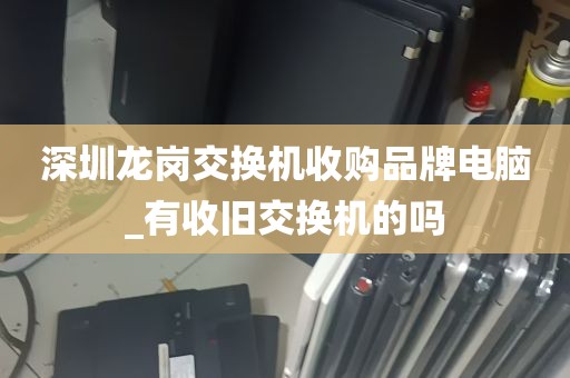 深圳龙岗交换机收购品牌电脑_有收旧交换机的吗
