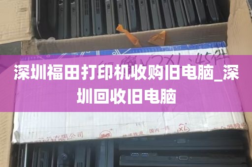 深圳福田打印机收购旧电脑_深圳回收旧电脑