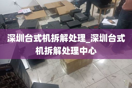 深圳台式机拆解处理_深圳台式机拆解处理中心