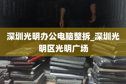 深圳光明办公电脑整拆_深圳光明区光明广场