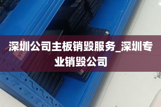 深圳公司主板销毁服务_深圳专业销毁公司