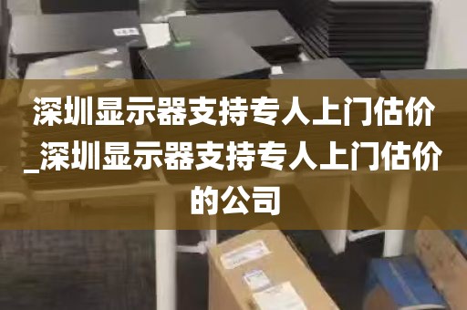 深圳显示器支持专人上门估价_深圳显示器支持专人上门估价的公司