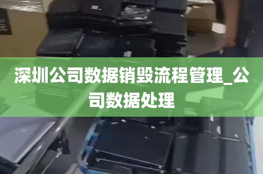 深圳公司数据销毁流程管理_公司数据处理