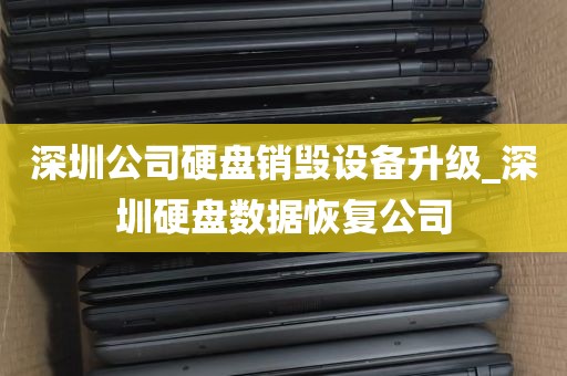 深圳公司硬盘销毁设备升级_深圳硬盘数据恢复公司