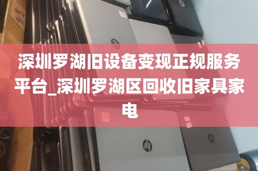 深圳罗湖旧设备变现正规服务平台_深圳罗湖区回收旧家具家电