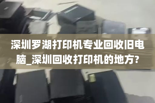 深圳罗湖打印机专业回收旧电脑_深圳回收打印机的地方?