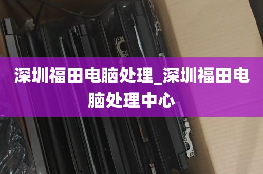 深圳福田电脑处理_深圳福田电脑处理中心