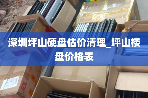 深圳坪山硬盘估价清理_坪山楼盘价格表