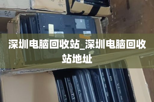 深圳电脑回收站_深圳电脑回收站地址