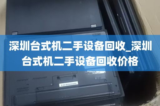 深圳台式机二手设备回收_深圳台式机二手设备回收价格