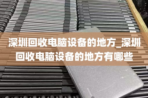 深圳回收电脑设备的地方_深圳回收电脑设备的地方有哪些