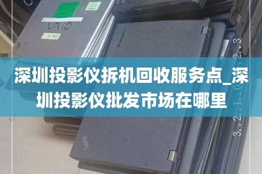 深圳投影仪拆机回收服务点_深圳投影仪批发市场在哪里