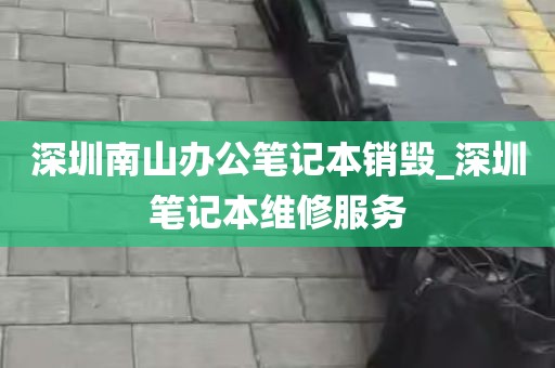 深圳南山办公笔记本销毁_深圳笔记本维修服务