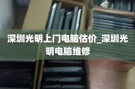 深圳光明上门电脑估价_深圳光明电脑维修