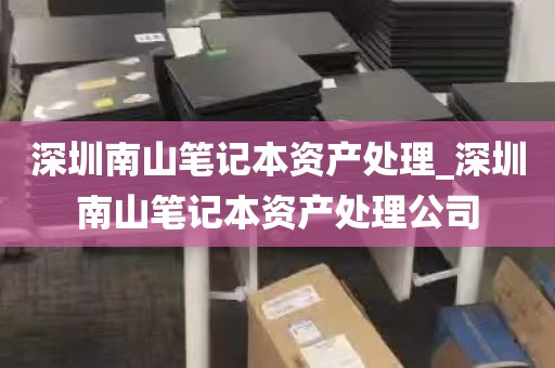 深圳南山笔记本资产处理_深圳南山笔记本资产处理公司