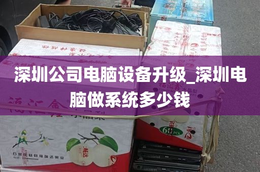 深圳公司电脑设备升级_深圳电脑做系统多少钱