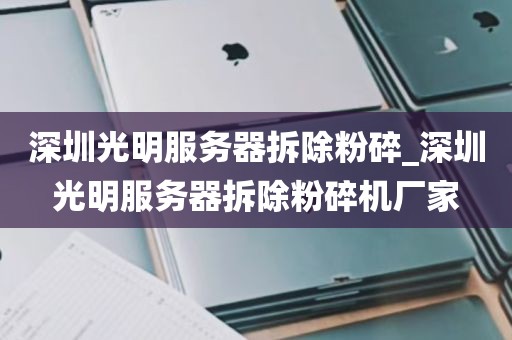 深圳光明服务器拆除粉碎_深圳光明服务器拆除粉碎机厂家