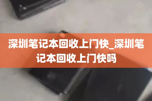 深圳笔记本回收上门快_深圳笔记本回收上门快吗